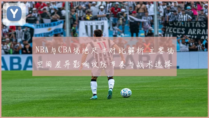 NBA与CBA场地尺寸对比解析 主客场空间差异影响攻防节奏与战术选择