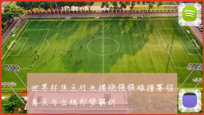 世界杯焦点对决揭晓强强碰撞赛程看点与出线形势解析