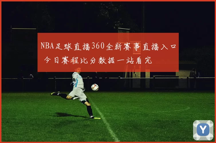 NBA足球直播360全新赛事直播入口 今日赛程比分数据一站看完