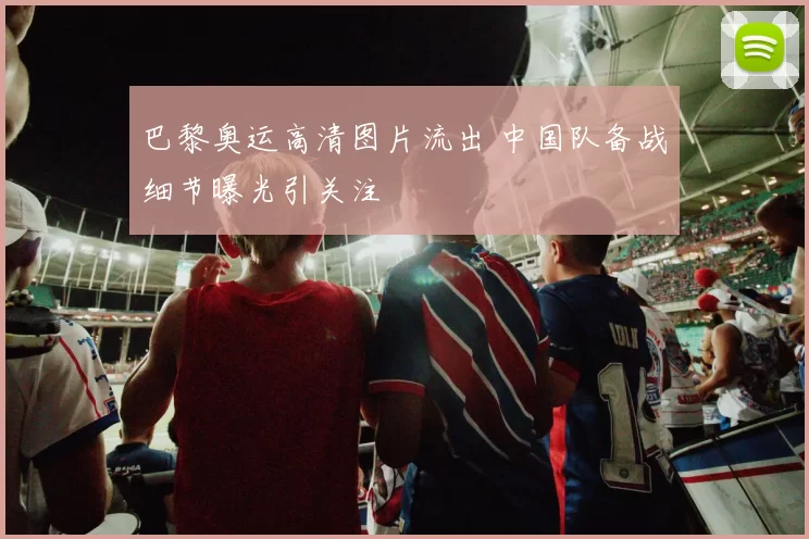 巴黎奥运高清图片流出 中国队备战细节曝光引关注