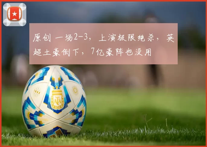 原创 一场2-3，上演极限绝杀，英超土豪倒下，7亿豪阵也没用