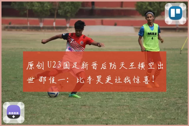 原创 U23国足新晋后防天王横空出世 邵佳一：比李昊更让我惊喜！