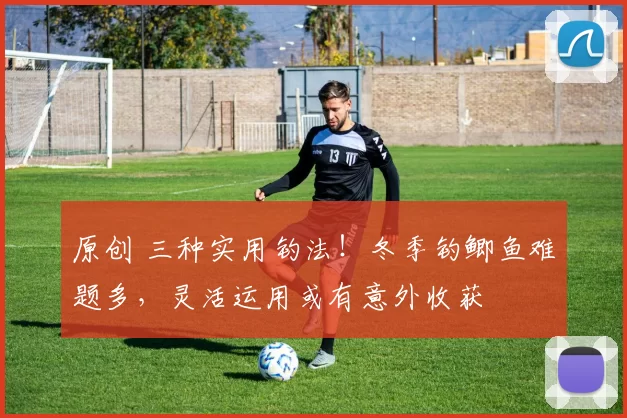 原创 三种实用钓法！冬季钓鲫鱼难题多，灵活运用或有意外收获