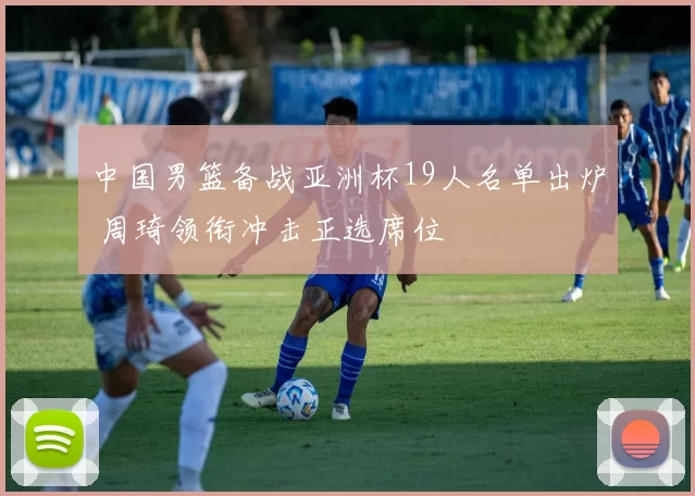 中国男篮备战亚洲杯19人名单出炉 周琦领衔冲击正选席位