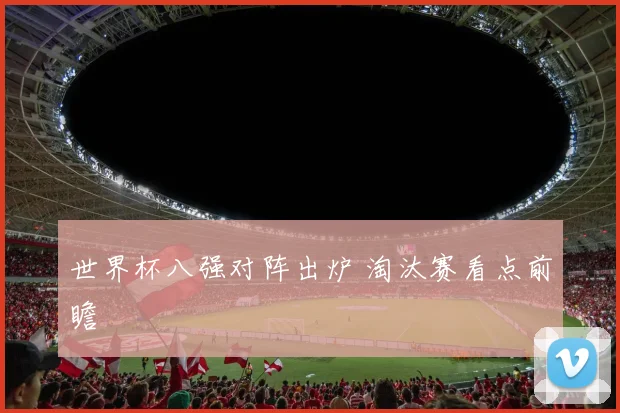 世界杯八强对阵出炉 淘汰赛看点前瞻