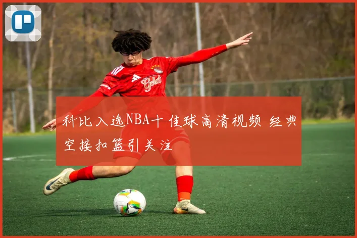 科比入选NBA十佳球高清视频 经典空接扣篮引关注