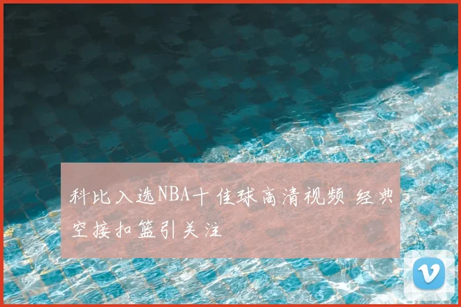科比入选NBA十佳球高清视频 经典空接扣篮引关注