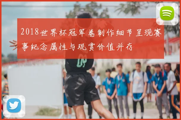 2018世界杯冠军卷制作细节呈现赛事纪念属性与观赏价值并存