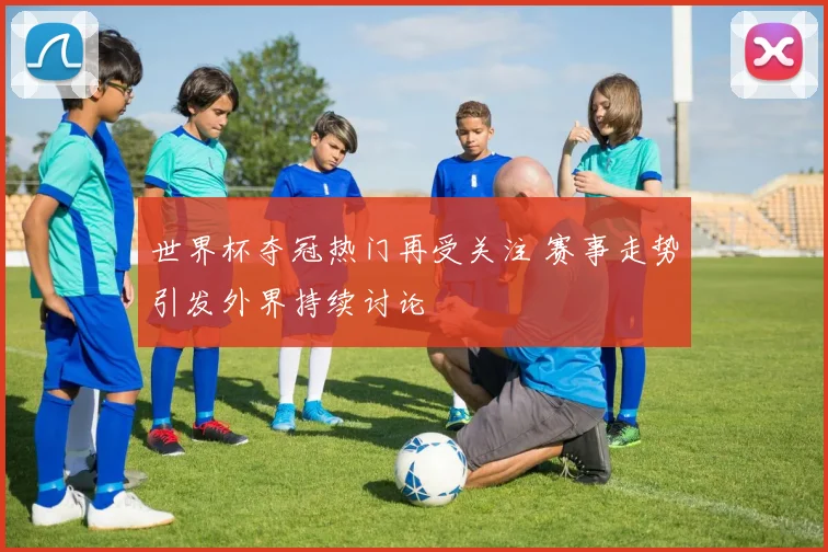 世界杯夺冠热门再受关注 赛事走势引发外界持续讨论
