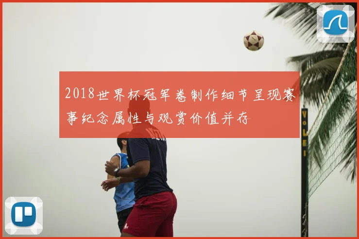 2018世界杯冠军卷制作细节呈现赛事纪念属性与观赏价值并存