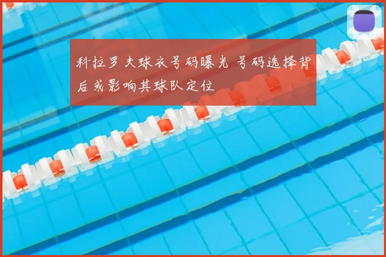 科拉罗夫球衣号码曝光 号码选择背后或影响其球队定位