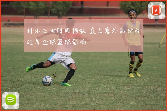 科比去世时间揭秘 直击意外离世经过与全球篮球影响