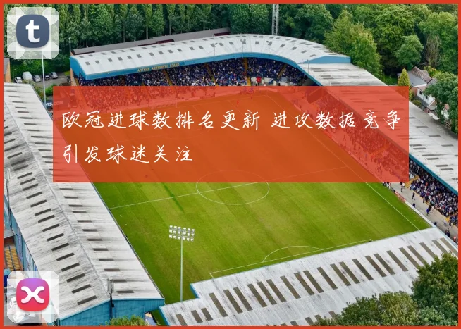 欧冠进球数排名更新 进攻数据竞争引发球迷关注