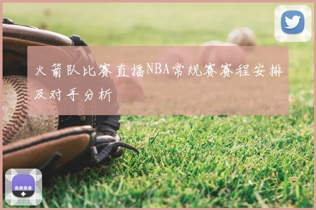 火箭队比赛直播NBA常规赛赛程安排及对手分析