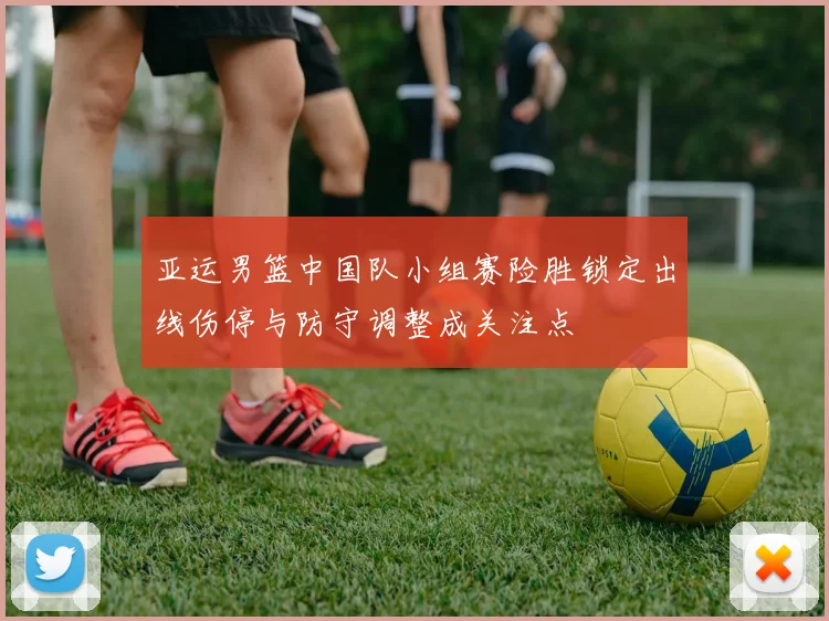 亚运男篮中国队小组赛险胜锁定出线伤停与防守调整成关注点