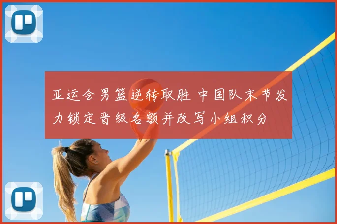 亚运会男篮逆转取胜 中国队末节发力锁定晋级名额并改写小组积分