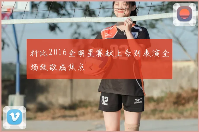 科比2016全明星赛献上告别表演全场致敬成焦点