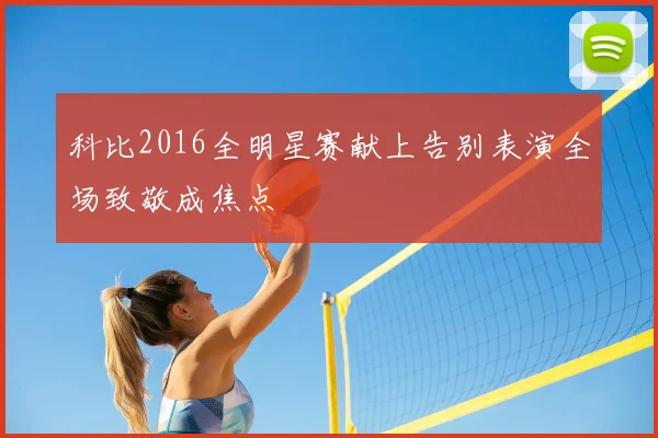 科比2016全明星赛献上告别表演全场致敬成焦点