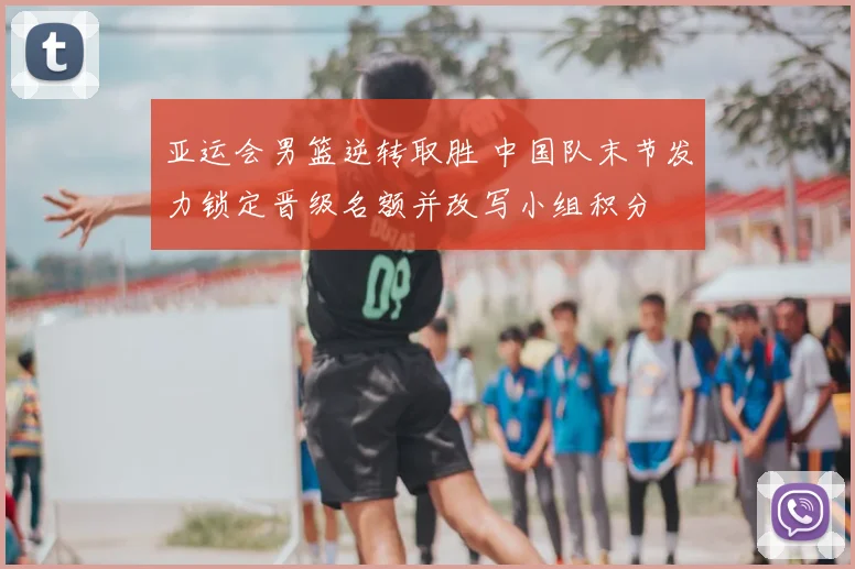 亚运会男篮逆转取胜 中国队末节发力锁定晋级名额并改写小组积分