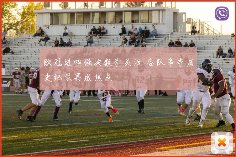 欧冠进四强次数引关注 各队争夺历史纪录再成焦点