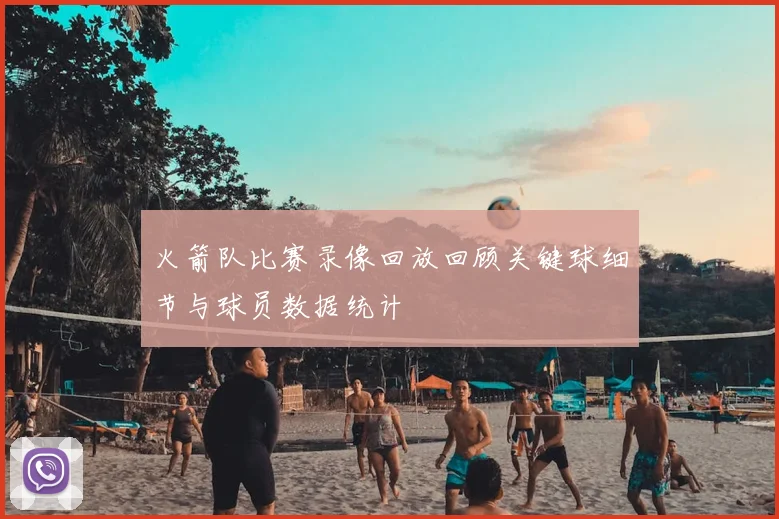 火箭队比赛录像回放回顾关键球细节与球员数据统计