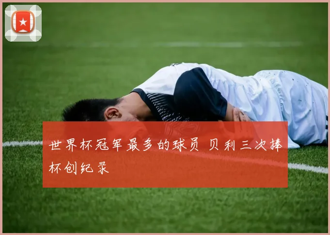 世界杯冠军最多的球员 贝利三次捧杯创纪录