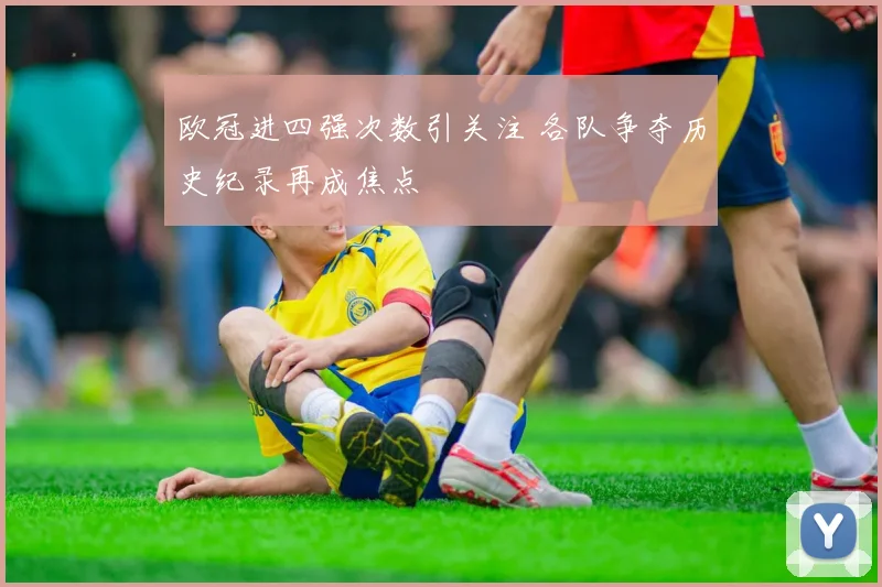 欧冠进四强次数引关注 各队争夺历史纪录再成焦点