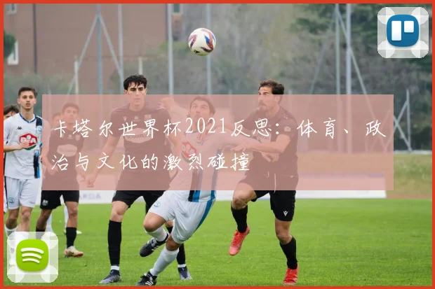 卡塔尔世界杯2021反思:体育、政治与文化的激烈碰撞