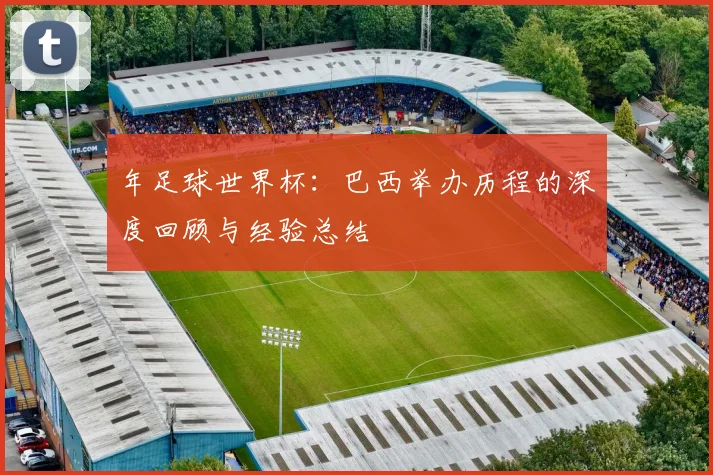 年足球世界杯:巴西举办历程的深度回顾与经验总结