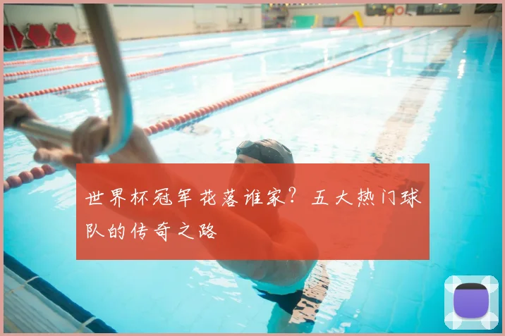 世界杯冠军花落谁家?五大热门球队的传奇之路