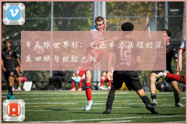 年足球世界杯:巴西举办历程的深度回顾与经验总结