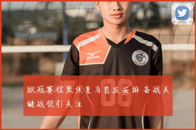 欧冠赛程聚焦皇马首发安排 备战关键战役引关注