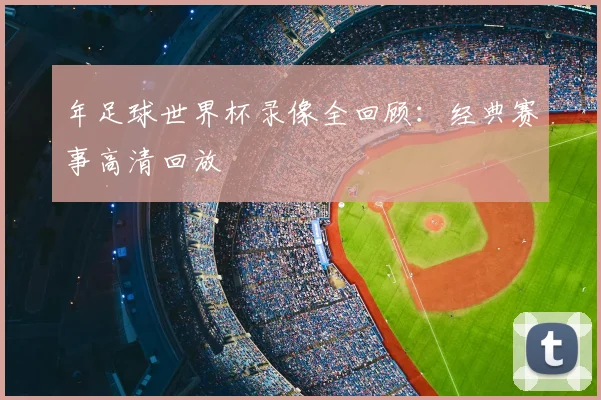 年足球世界杯录像全回顾:经典赛事高清回放