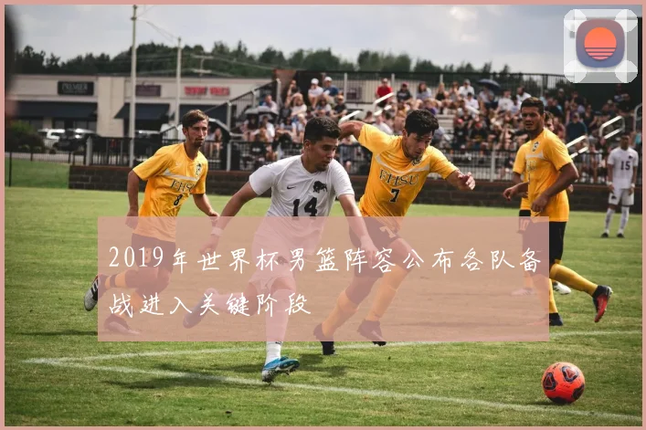 2019年世界杯男篮阵容公布各队备战进入关键阶段