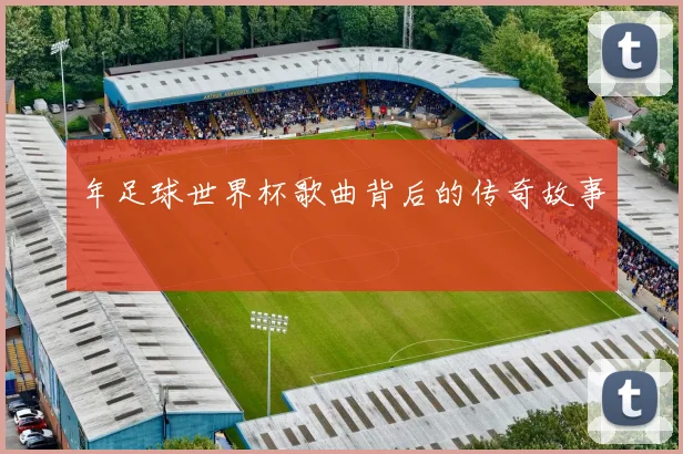 年足球世界杯歌曲背后的传奇故事