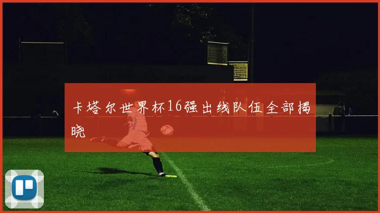 卡塔尔世界杯16强出线队伍全部揭晓