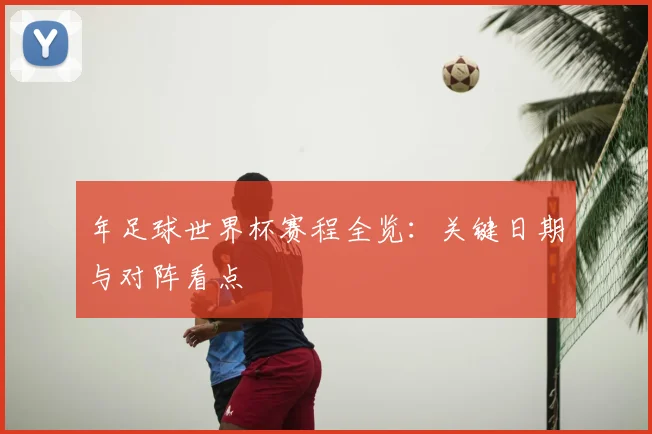 年足球世界杯赛程全览:关键日期与对阵看点