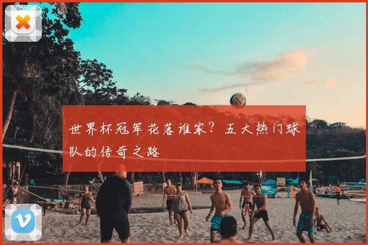 世界杯冠军花落谁家?五大热门球队的传奇之路