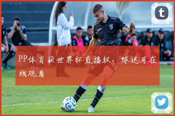 PP体育获世界杯直播权,球迷可在线观看