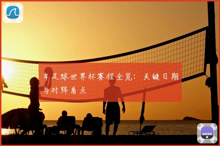 年足球世界杯赛程全览：关键日期与对阵看点