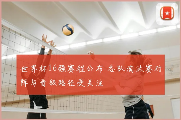 世界杯16强赛程公布 各队淘汰赛对阵与晋级路径受关注