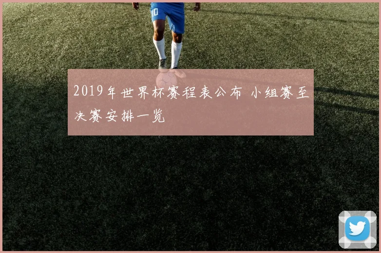 2019年世界杯赛程表公布 小组赛至决赛安排一览