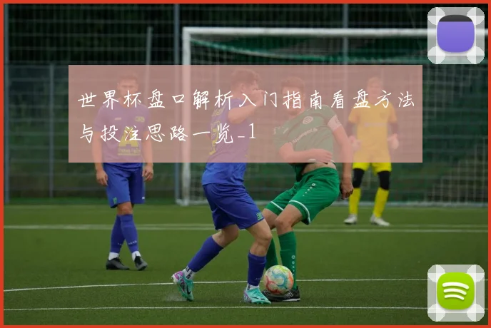世界杯盘口解析入门指南看盘方法与投注思路一览_1