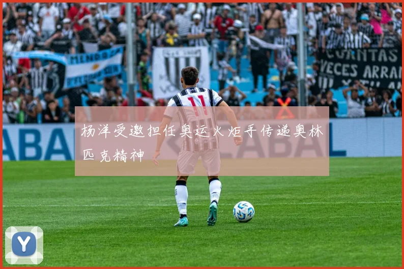 杨洋受邀担任奥运火炬手传递奥林匹克精神