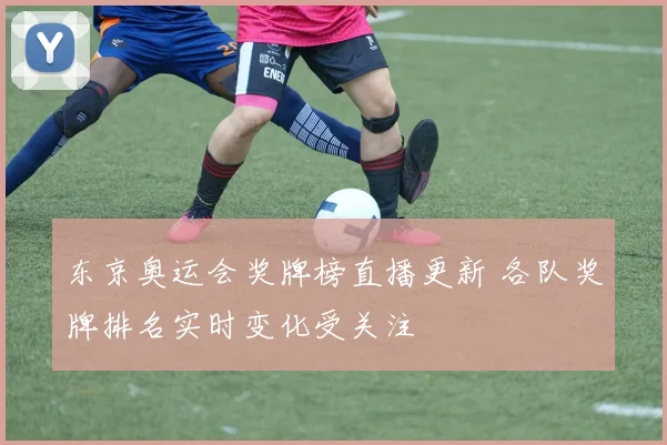 东京奥运会奖牌榜直播更新 各队奖牌排名实时变化受关注