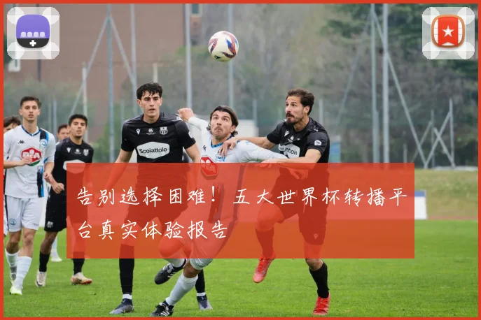 告别选择困难！五大世界杯转播平台真实体验报告