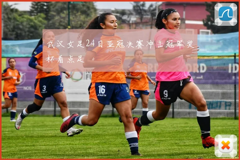 武汉女足24日亚冠决赛冲击冠军奖杯看点足