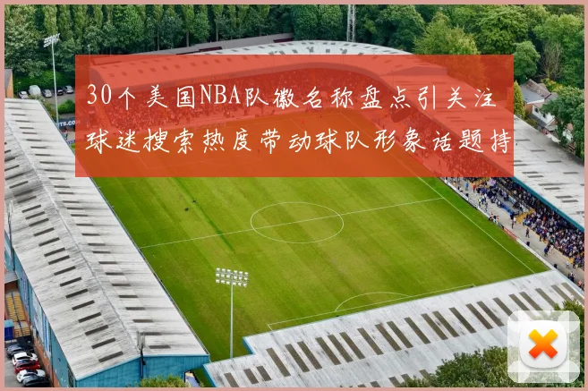 30个美国NBA队徽名称盘点引关注 球迷搜索热度带动球队形象话题持续升温