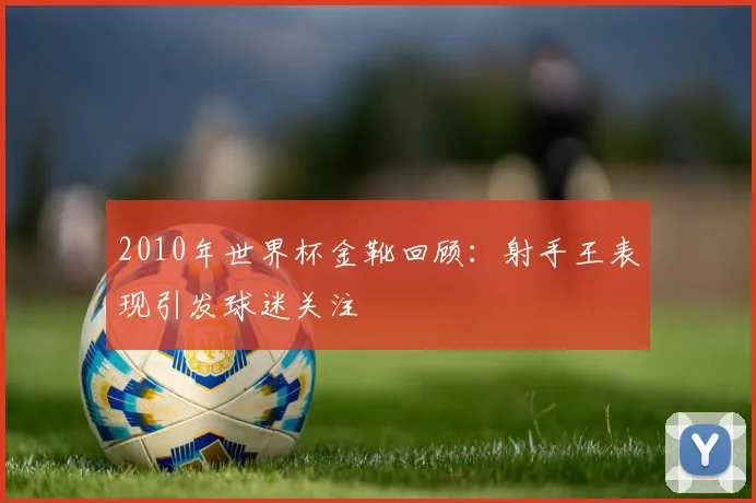 2010年世界杯金靴回顾：射手王表现引发球迷关注